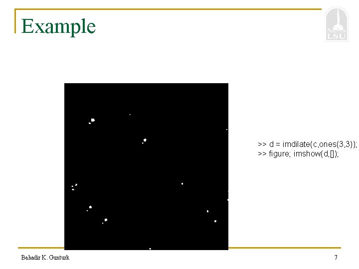 Example >> d = imdilate(c, ones(3, 3)); >> figure; imshow(d, []); Bahadir K. Gunturk