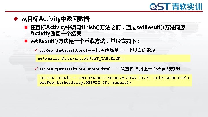 l 从目标Activity中返回数据 n 在目标Activity中调用finish()方法之前，通过set. Result()方法向原 Activity返回一个结果 n set. Result()方法是一个重载方法，其形式如下： ü set. Result(int result. Code)——设置传递到上一个界面的数据