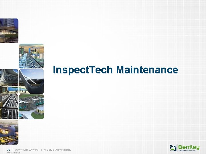Inspect. Tech Maintenance 36 | WWW. BENTLEY. COM | © 2013 Bentley Systems, Incorporated