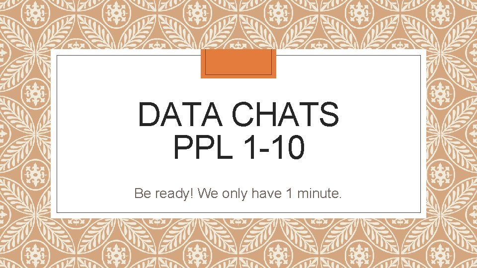 DATA CHATS PPL 1 -10 Be ready! We only have 1 minute. 