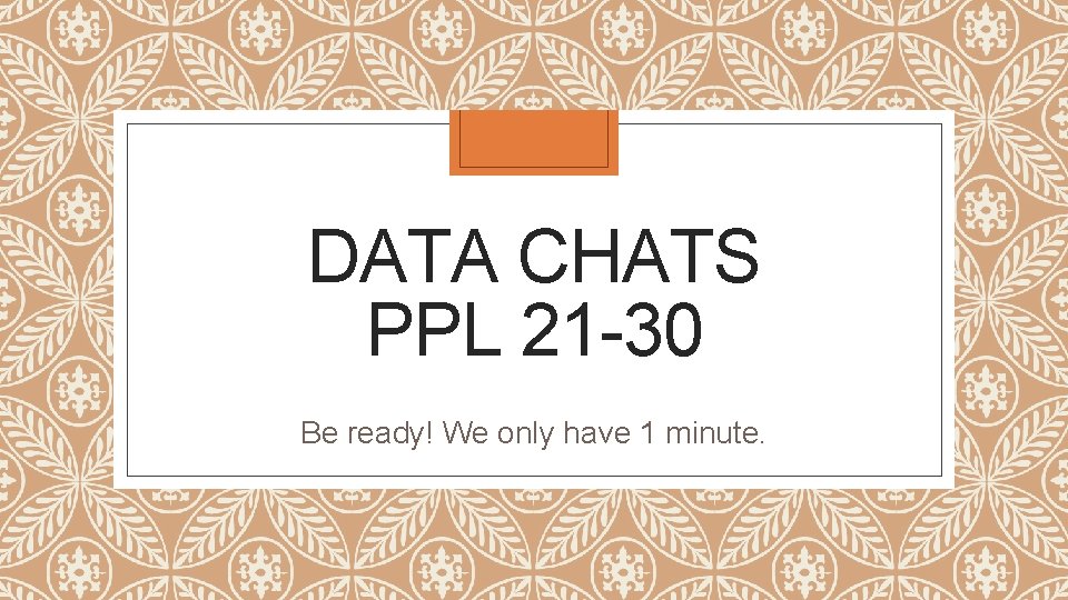 DATA CHATS PPL 21 -30 Be ready! We only have 1 minute. 