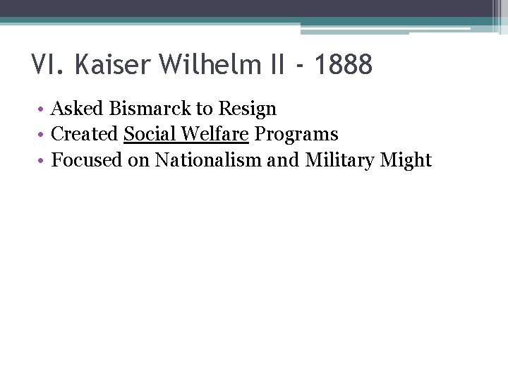 VI. Kaiser Wilhelm II - 1888 • Asked Bismarck to Resign • Created Social