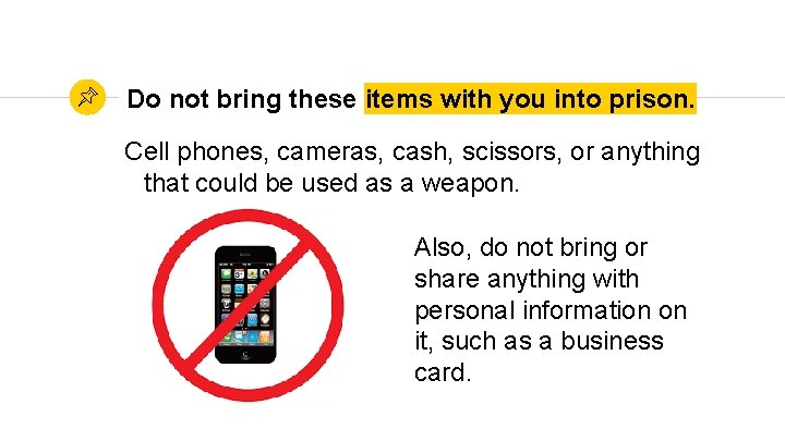 Do not bring these items with you into prison. Cell phones, cameras, cash, scissors,