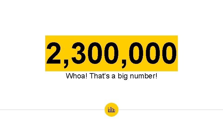 2, 300, 000 Whoa! That’s a big number! 