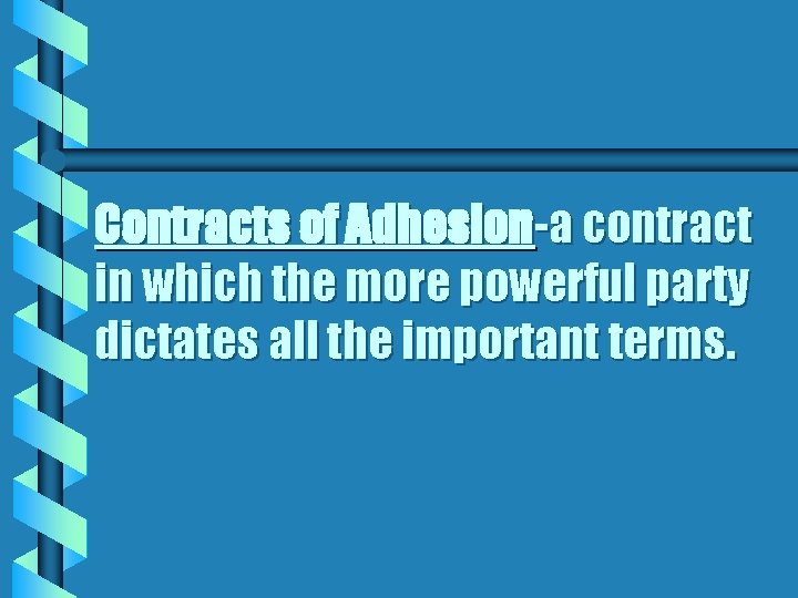 Contracts of Adhesion-a contract in which the more powerful party dictates all the important