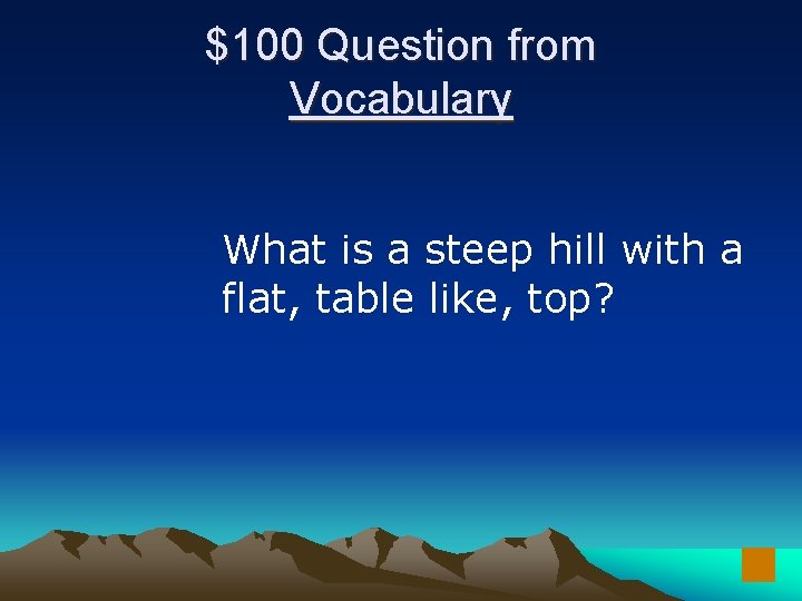 $100 Question from Vocabulary What is a steep hill with a flat, table like,