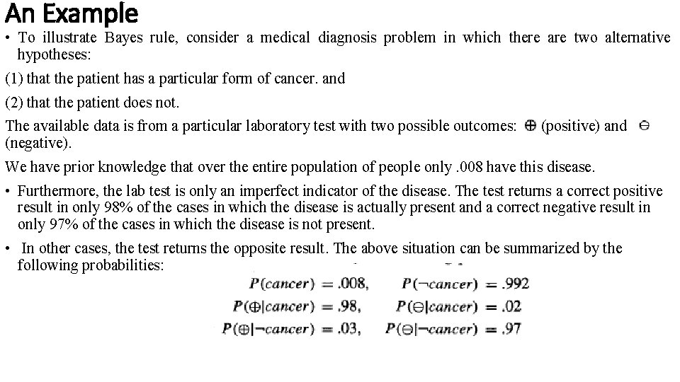 An Example • To illustrate Bayes rule, consider a medical diagnosis problem in which