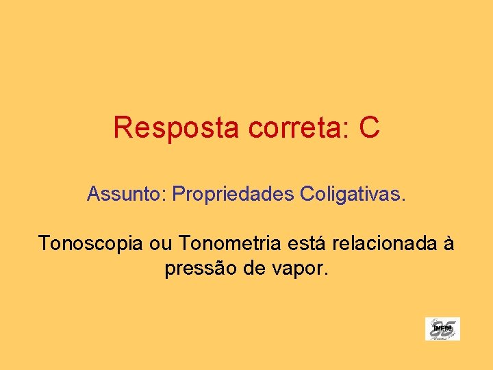 Resposta correta: C Assunto: Propriedades Coligativas. Tonoscopia ou Tonometria está relacionada à pressão de