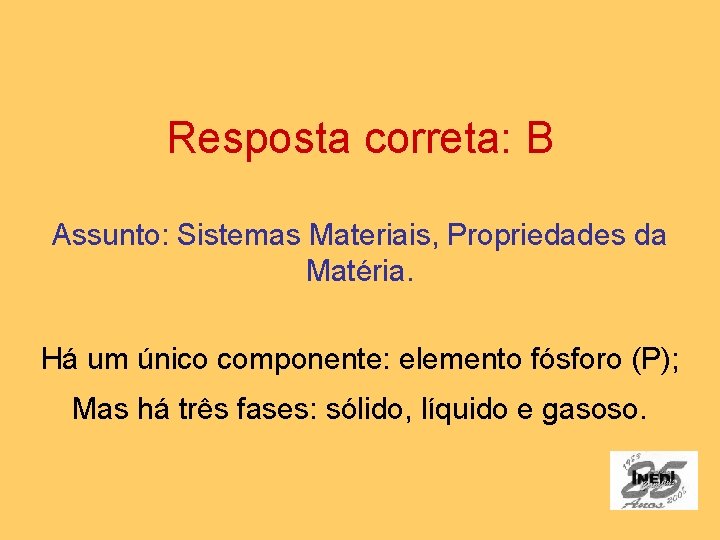 Resposta correta: B Assunto: Sistemas Materiais, Propriedades da Matéria. Há um único componente: elemento