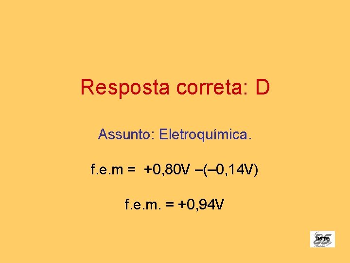 Resposta correta: D Assunto: Eletroquímica. f. e. m = +0, 80 V –(– 0,