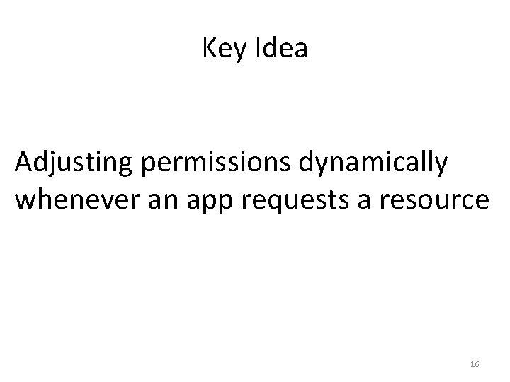 Key Idea Adjusting permissions dynamically whenever an app requests a resource 16 