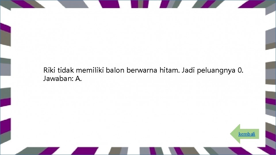 Riki tidak memiliki balon berwarna hitam. Jadi peluangnya 0. Jawaban: A. kembali 