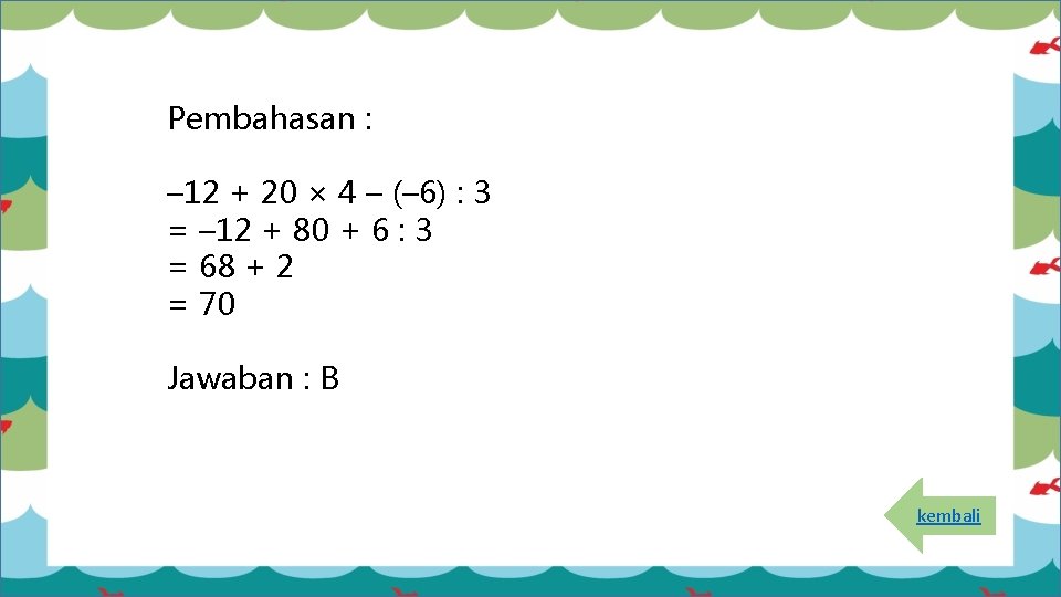 Pembahasan : – 12 + 20 × 4 – (– 6) : 3 =