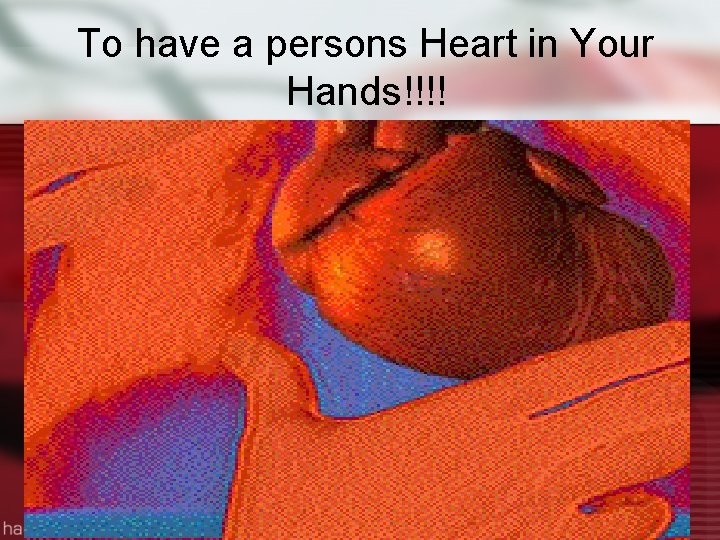 To have a persons Heart in Your Hands!!!! 