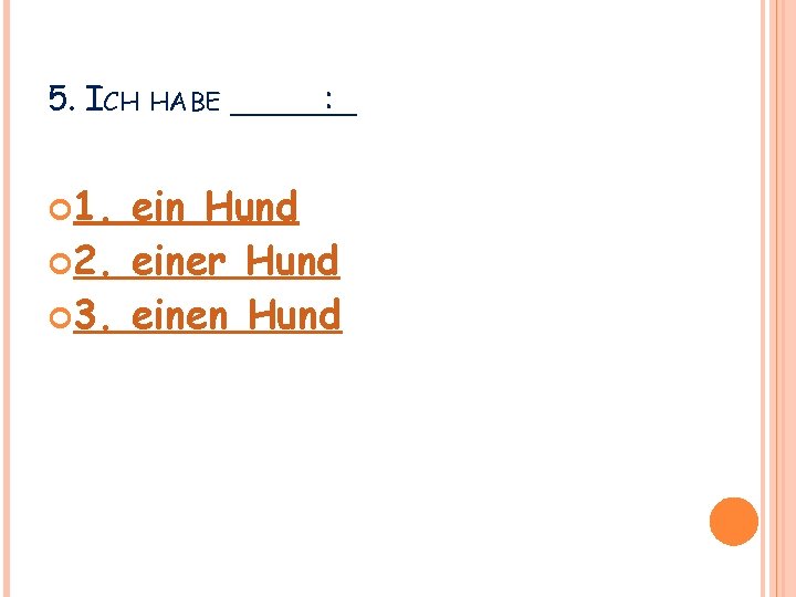 5. ICH HABE ______ : 1. ein Hund 2. einer Hund 3. einen Hund