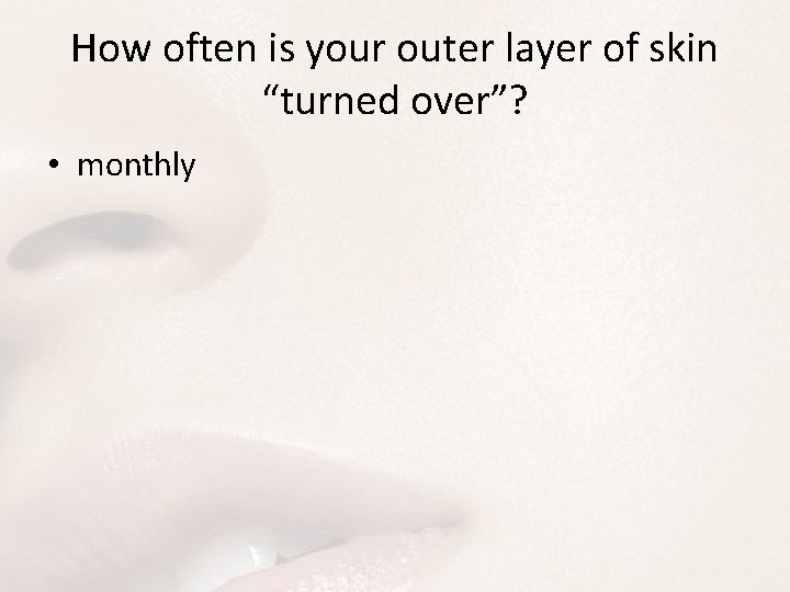 How often is your outer layer of skin “turned over”? • monthly 