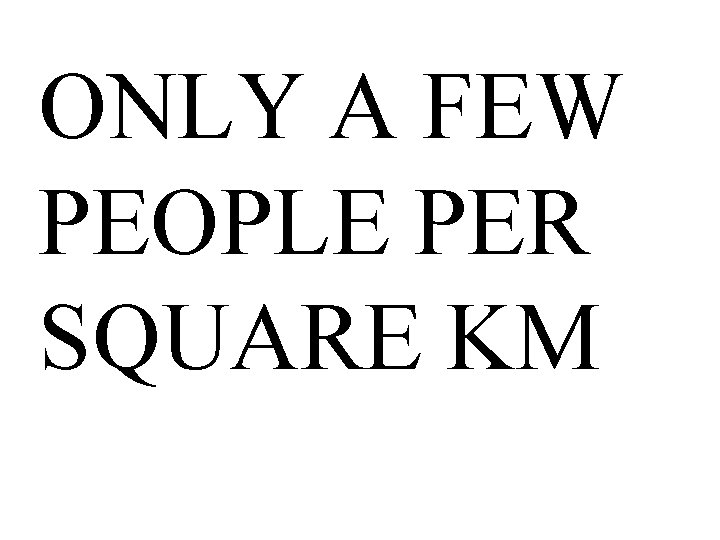 ONLY A FEW PEOPLE PER SQUARE KM 