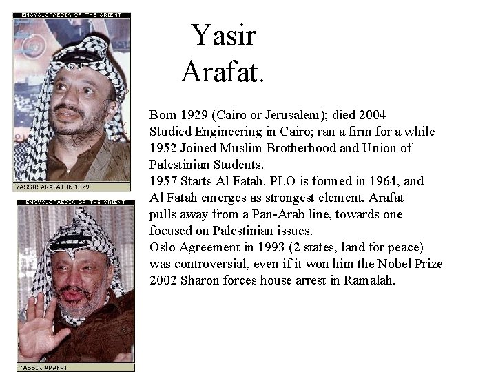 Yasir Arafat. Born 1929 (Cairo or Jerusalem); died 2004 Studied Engineering in Cairo; ran