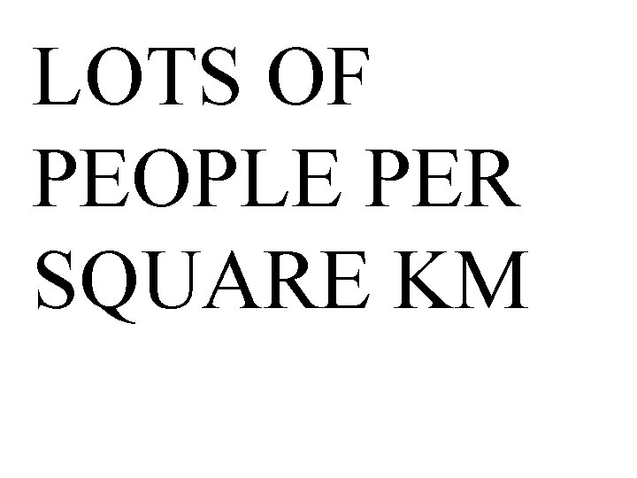 LOTS OF PEOPLE PER SQUARE KM 