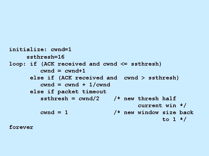 initialize: cwnd=1 ssthresh=16 loop: if (ACK received and cwnd <= ssthresh) cwnd = cwnd+1