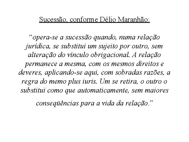 Sucessão, conforme Délio Maranhão: “opera-se a sucessão quando, numa relação jurídica, se substitui um