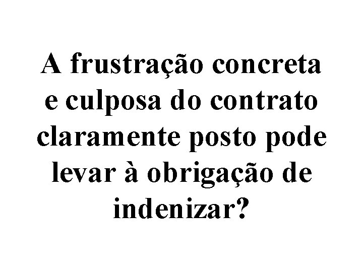 A frustração concreta e culposa do contrato claramente posto pode levar à obrigação de