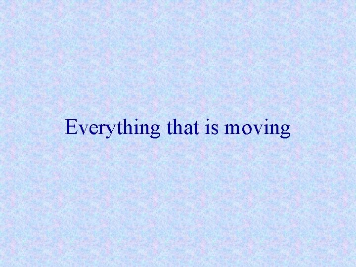 Everything that is moving 