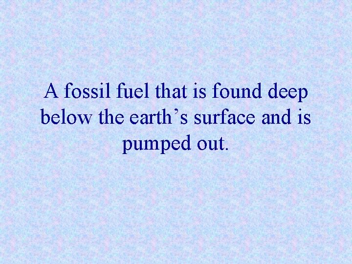 A fossil fuel that is found deep below the earth’s surface and is pumped