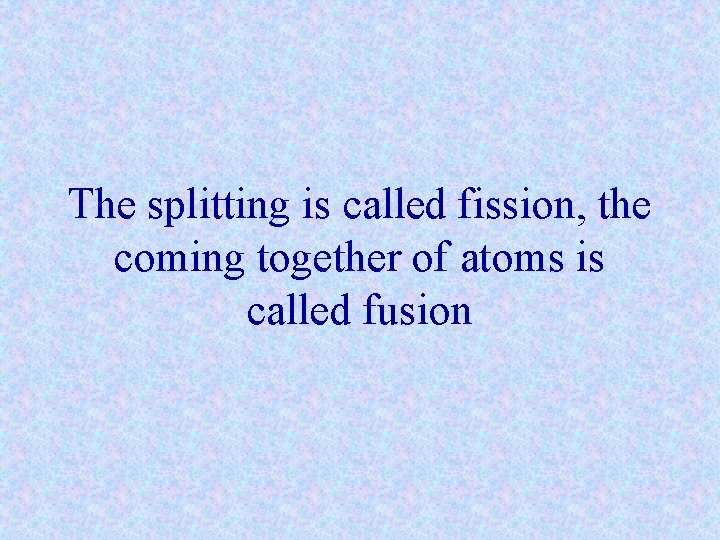 The splitting is called fission, the coming together of atoms is called fusion 