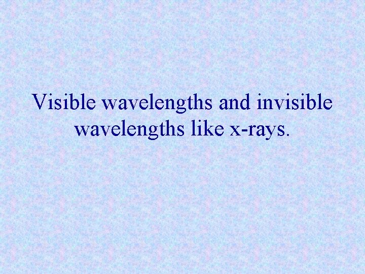 Visible wavelengths and invisible wavelengths like x-rays. 