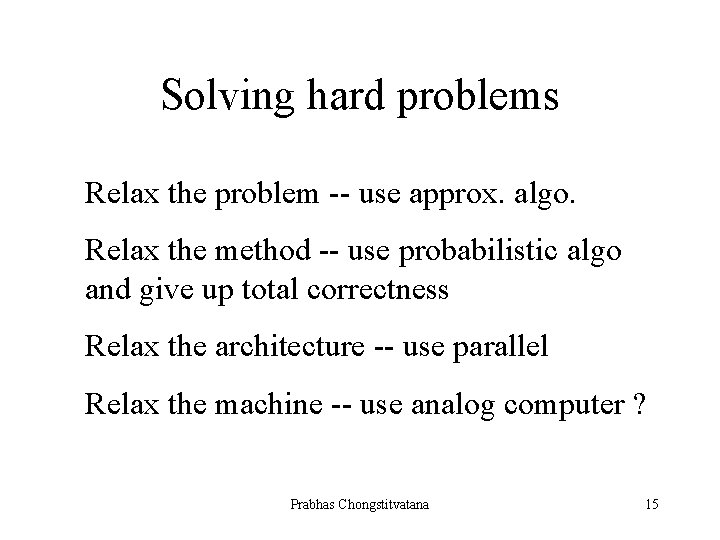 Solving hard problems Relax the problem -- use approx. algo. Relax the method --