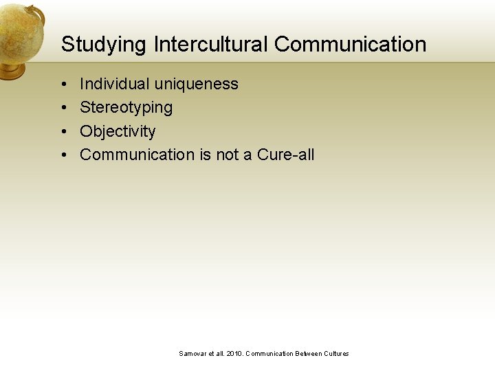 Studying Intercultural Communication • • Individual uniqueness Stereotyping Objectivity Communication is not a Cure-all