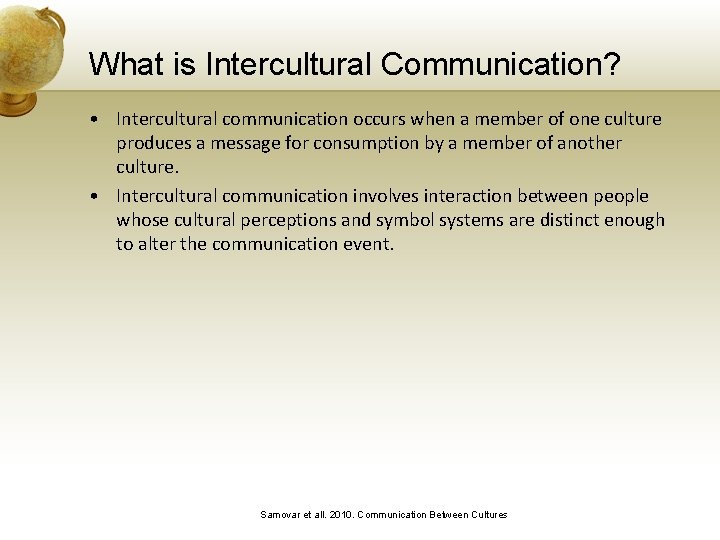 What is Intercultural Communication? • Intercultural communication occurs when a member of one culture
