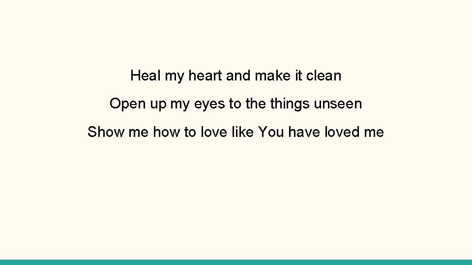 Heal my heart and make it clean Open up my eyes to the things