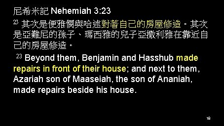 尼希米記 Nehemiah 3: 23 23 其次是便雅憫與哈述對著自己的房屋修造。其次 是亞難尼的孫子、瑪西雅的兒子亞撒利雅在靠近自 己的房屋修造。 23 Beyond them, Benjamin and Hasshub