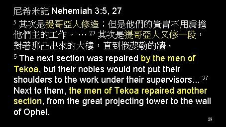 尼希米記 Nehemiah 3: 5, 27 5 其次是提哥亞人修造；但是他們的貴冑不用肩擔 他們主的 作。 … 27 其次是提哥亞人又修一段， 對著那凸出來的大樓，直到俄斐勒的牆。 5