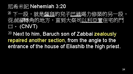 尼希米記 Nehemiah 3: 20 20 下一段，就是薩拜的兒子巴錄竭力修築的另一段， 從城牆轉角的地方，直到大祭司以利亞實住宅的門 口。 (CNVT) 20 Next to him, Baruch