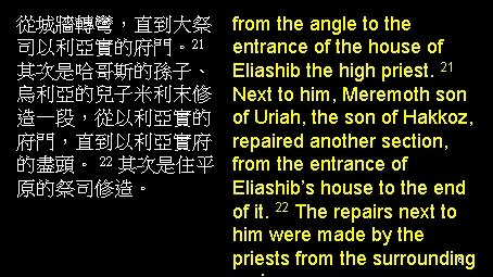 從城牆轉彎，直到大祭 司以利亞實的府門。21 其次是哈哥斯的孫子、 烏利亞的兒子米利末修 造一段，從以利亞實的 府門，直到以利亞實府 的盡頭。 22 其次是住平 原的祭司修造。 from the angle to