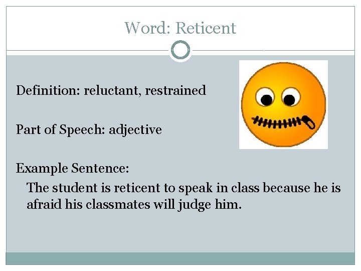 Word: Reticent Definition: reluctant, restrained Part of Speech: adjective Example Sentence: The student is