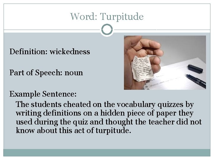 Word: Turpitude Definition: wickedness Part of Speech: noun Example Sentence: The students cheated on