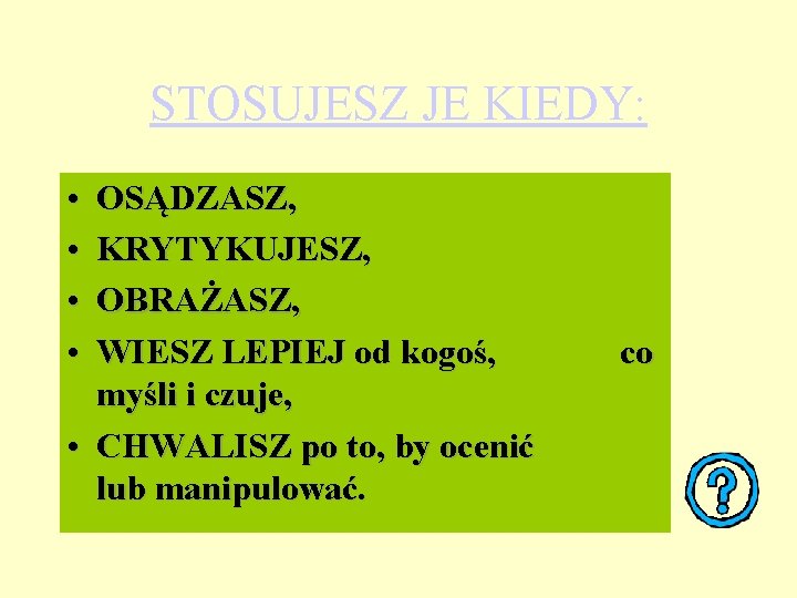 STOSUJESZ JE KIEDY: • • OSĄDZASZ, KRYTYKUJESZ, OBRAŻASZ, WIESZ LEPIEJ od kogoś, myśli i