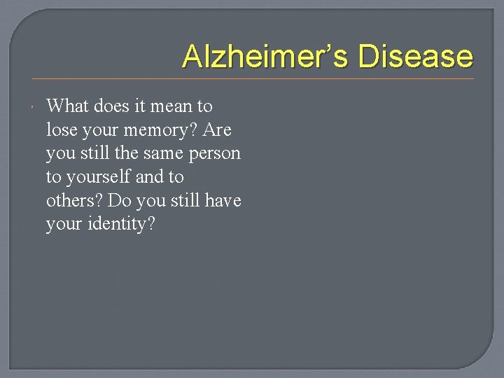 Alzheimer’s Disease What does it mean to lose your memory? Are you still the