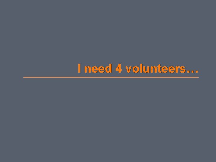 I need 4 volunteers… 