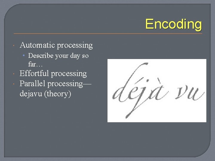 Encoding Automatic processing • Describe your day so far… Effortful processing Parallel processing— dejavu
