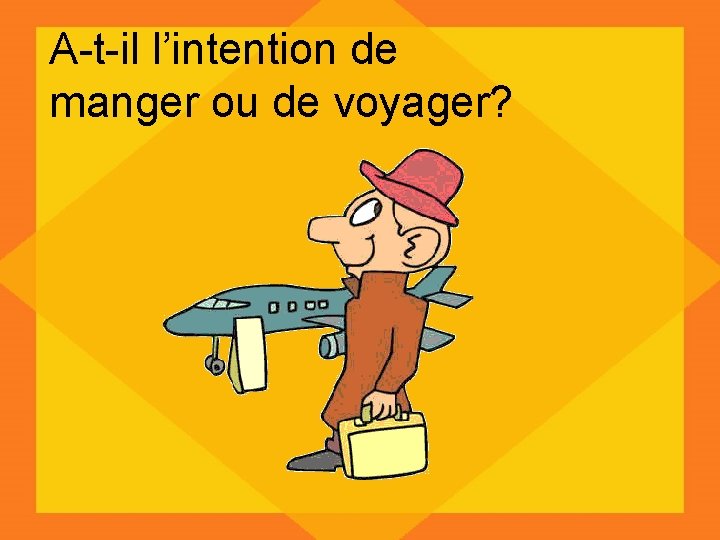 A-t-il l’intention de manger ou de voyager? 