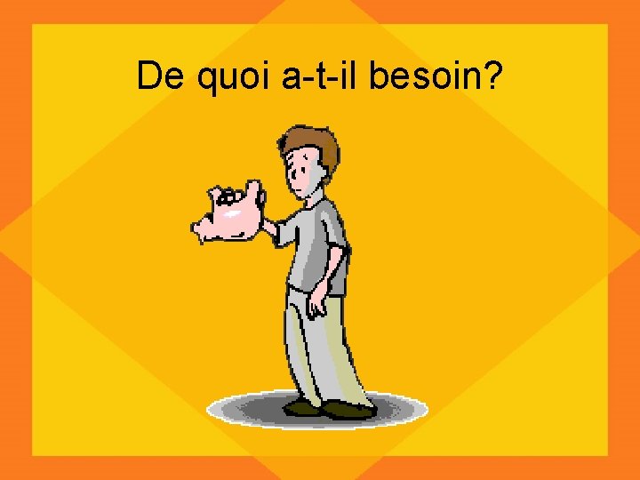 De quoi a-t-il besoin? 