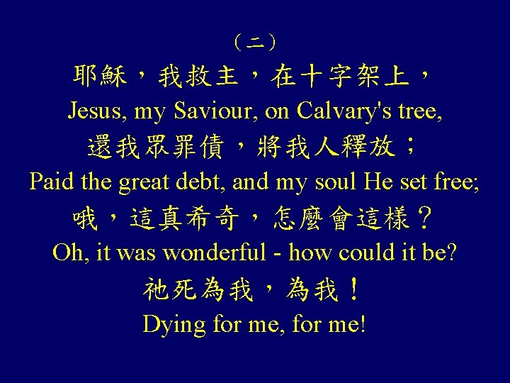 （二） 耶穌，我救主，在十字架上， Jesus, my Saviour, on Calvary's tree, 還我眾罪債，將我人釋放； Paid the great debt, and