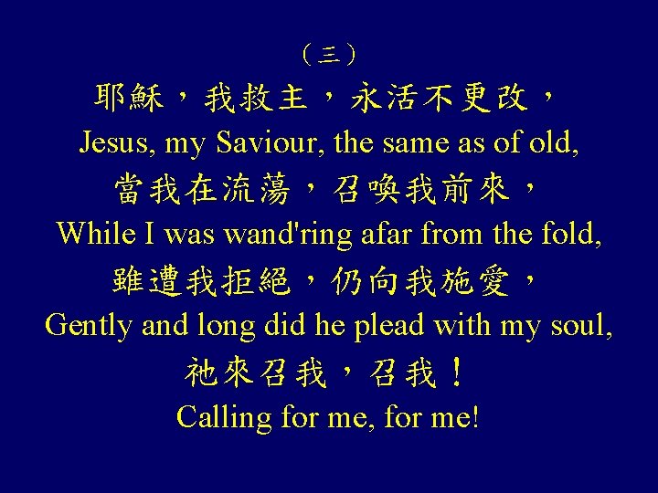 （三） 耶穌，我救主，永活不更改， Jesus, my Saviour, the same as of old, 當我在流蕩，召喚我前來， While I was