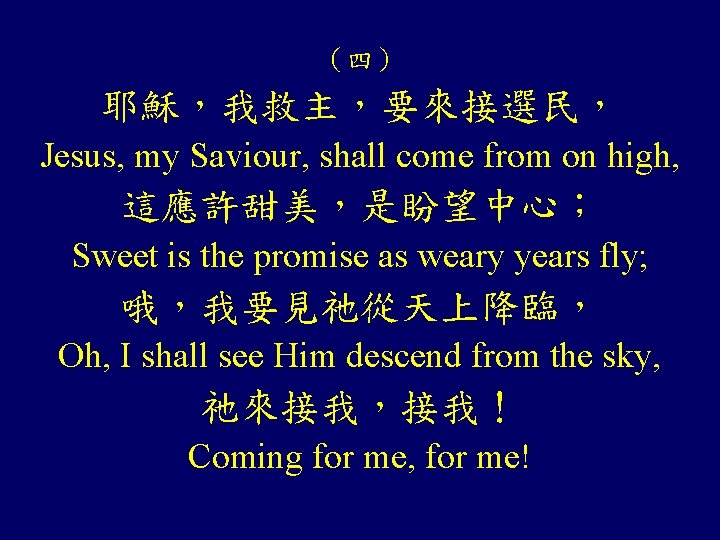 （四） 耶穌，我救主，要來接選民， Jesus, my Saviour, shall come from on high, 這應許甜美，是盼望中心； Sweet is the