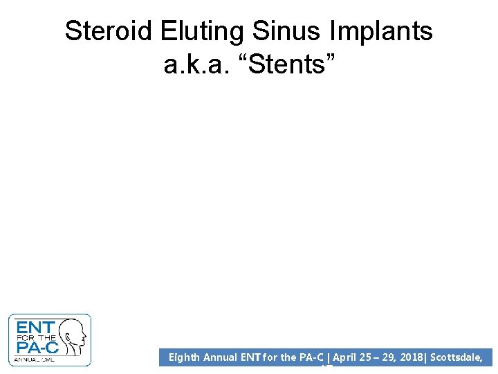 Steroid Eluting Sinus Implants a. k. a. “Stents” Eighth Annual ENT for the PA-C